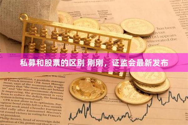 私募和股票的区别 刚刚，证监会最新发布