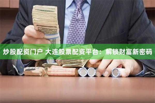 炒股配资门户 大连股票配资平台：解锁财富新密码