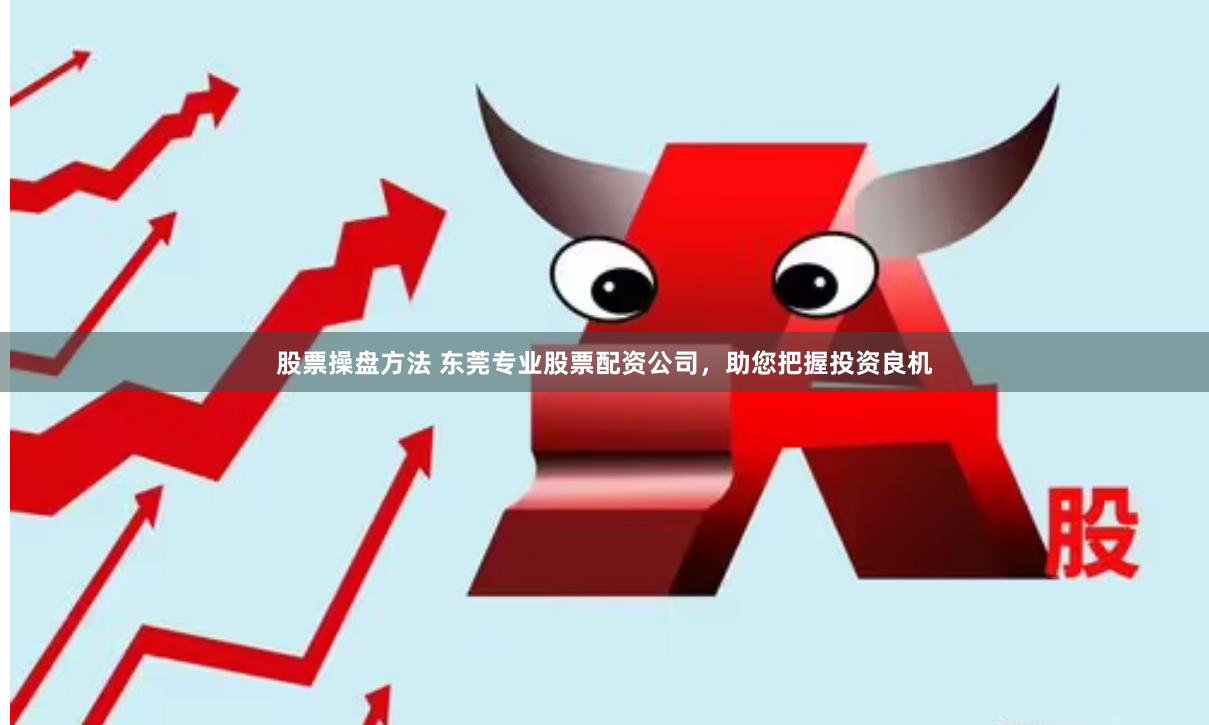 股票操盘方法 东莞专业股票配资公司，助您把握投资良机