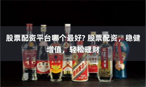 股票配资平台哪个最好? 股票配资，稳健增值，轻松理财