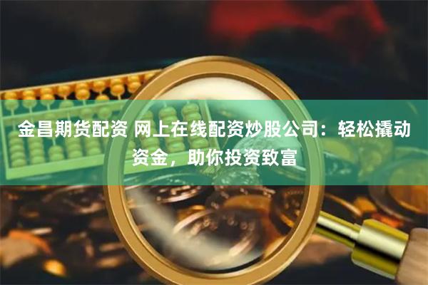 金昌期货配资 网上在线配资炒股公司：轻松撬动资金，助你投资致富