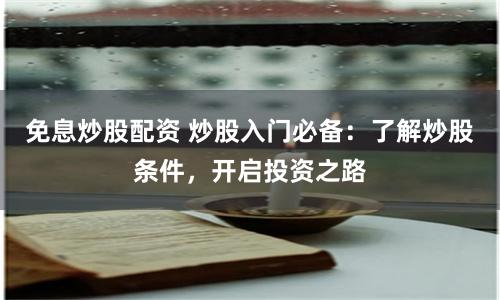 免息炒股配资 炒股入门必备：了解炒股条件，开启投资之路