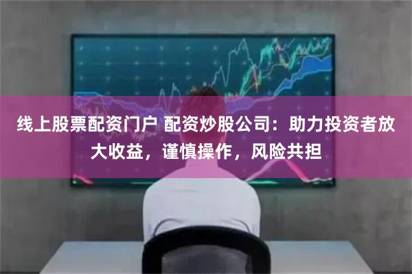 线上股票配资门户 配资炒股公司：助力投资者放大收益，谨慎操作，风险共担