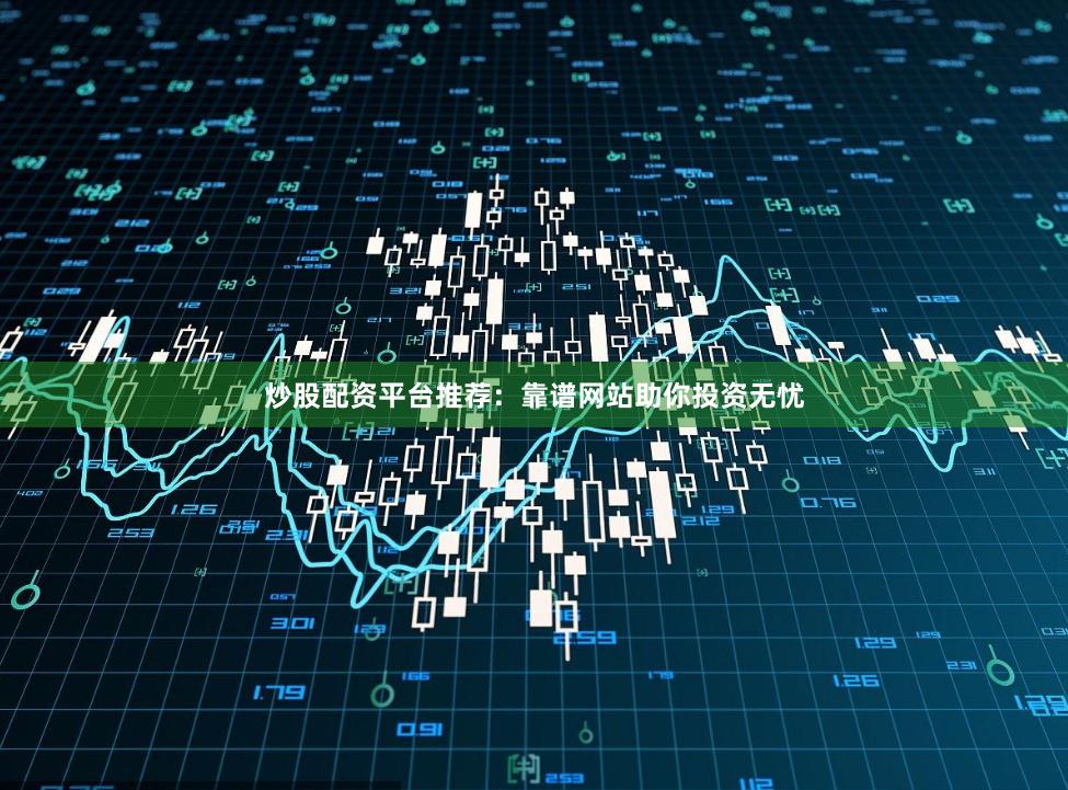 炒股配资平台推荐：靠谱网站助你投资无忧