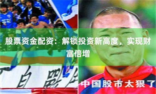 股票资金配资：解锁投资新高度，实现财富倍增