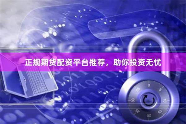 正规期货配资平台推荐，助你投资无忧