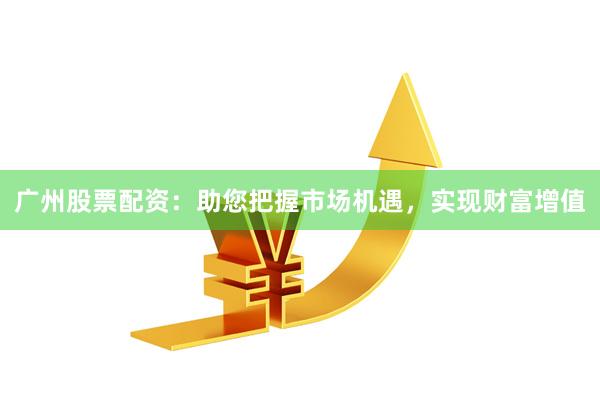 广州股票配资：助您把握市场机遇，实现财富增值