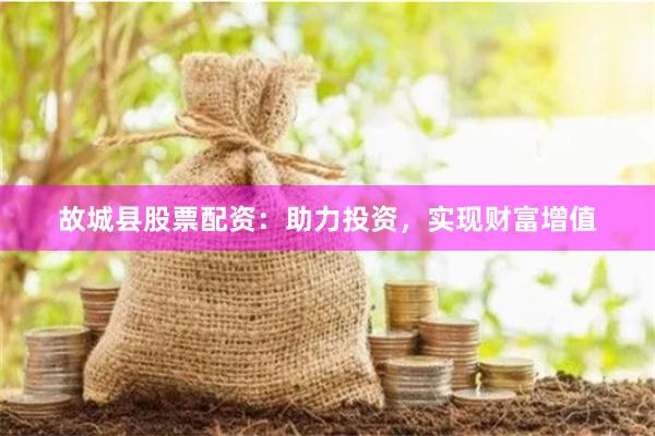 故城县股票配资：助力投资，实现财富增值