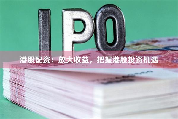港股配资：放大收益，把握港股投资机遇