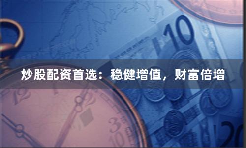 炒股配资首选：稳健增值，财富倍增