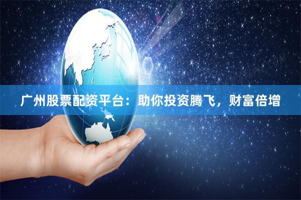 广州股票配资平台：助你投资腾飞，财富倍增