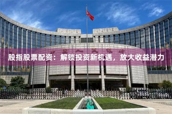股指股票配资：解锁投资新机遇，放大收益潜力