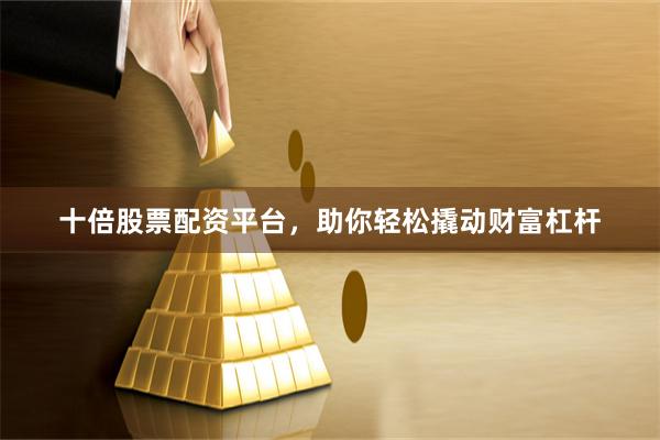 十倍股票配资平台，助你轻松撬动财富杠杆