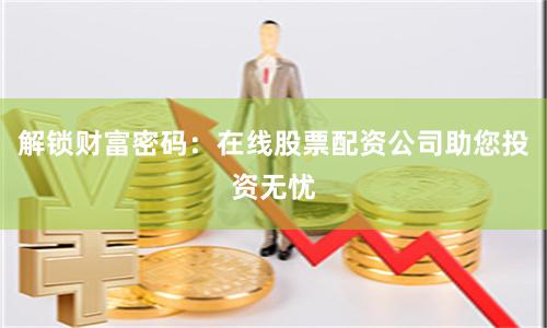 解锁财富密码：在线股票配资公司助您投资无忧