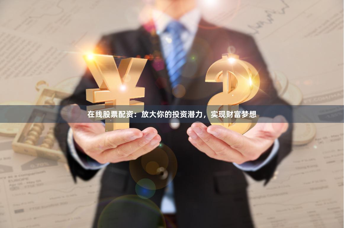 在线股票配资：放大你的投资潜力，实现财富梦想