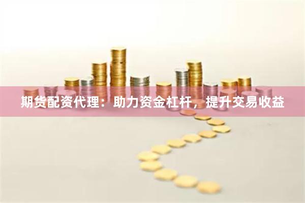 期货配资代理：助力资金杠杆，提升交易收益