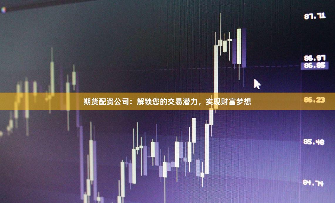 期货配资公司：解锁您的交易潜力，实现财富梦想