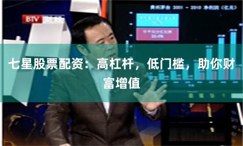 七星股票配资：高杠杆，低门槛，助你财富增值