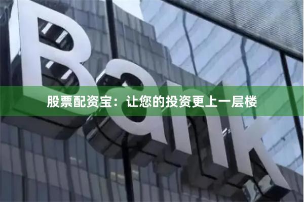 股票配资宝：让您的投资更上一层楼