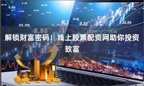 解锁财富密码！线上股票配资网助你投资致富
