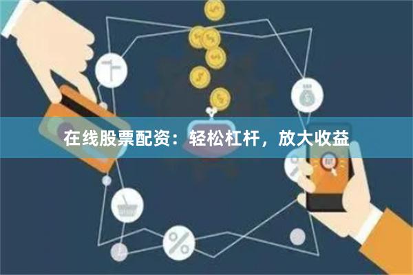 在线股票配资：轻松杠杆，放大收益