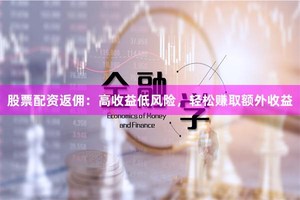 股票配资返佣：高收益低风险，轻松赚取额外收益