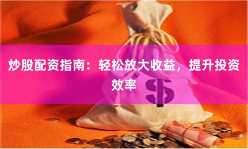 炒股配资指南：轻松放大收益，提升投资效率
