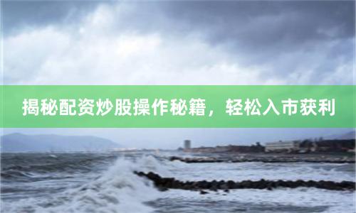 揭秘配资炒股操作秘籍，轻松入市获利