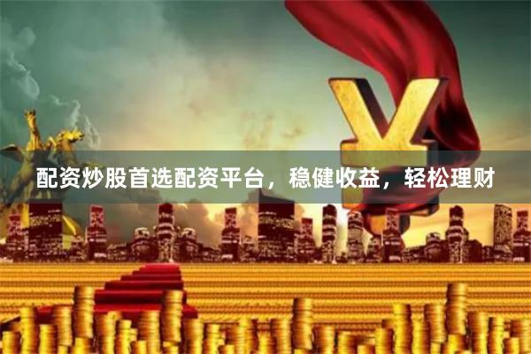 配资炒股首选配资平台，稳健收益，轻松理财