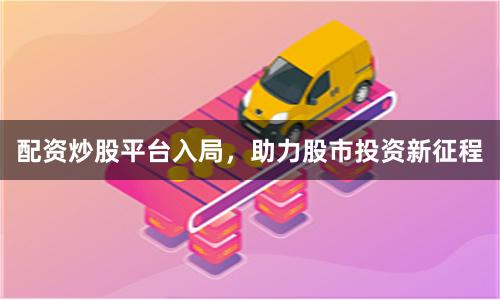配资炒股平台入局，助力股市投资新征程