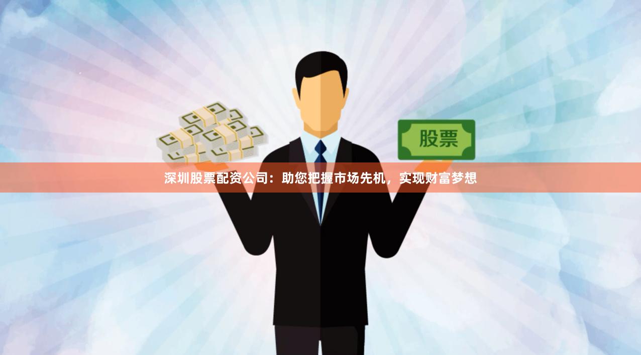 深圳股票配资公司：助您把握市场先机，实现财富梦想