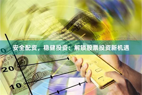 安全配资，稳健投资：解锁股票投资新机遇