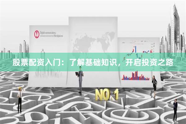 股票配资入门：了解基础知识，开启投资之路