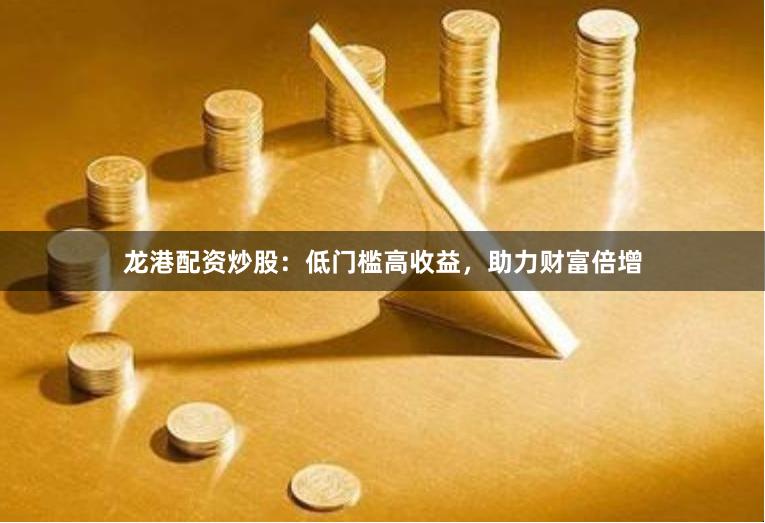 龙港配资炒股：低门槛高收益，助力财富倍增