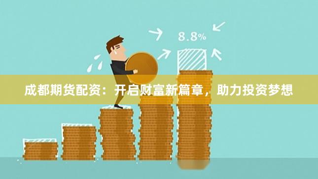 成都期货配资：开启财富新篇章，助力投资梦想