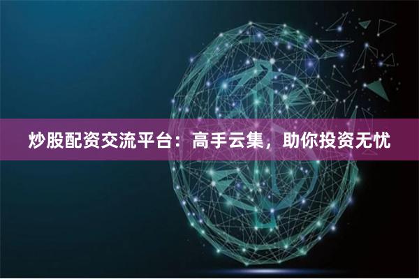 炒股配资交流平台：高手云集，助你投资无忧
