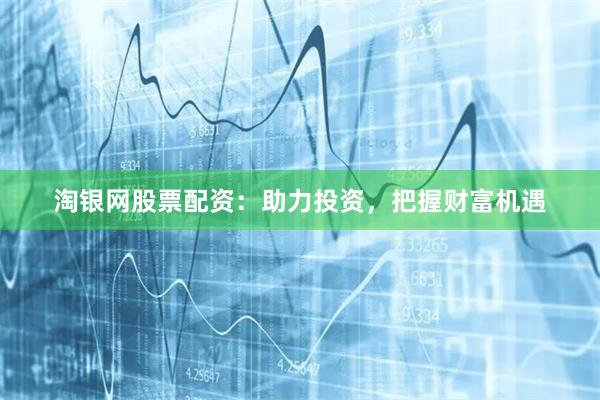 淘银网股票配资：助力投资，把握财富机遇