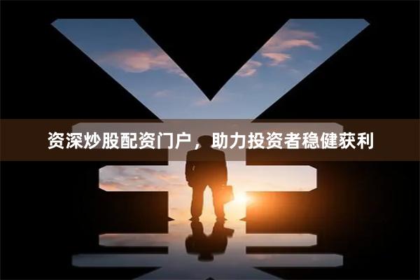 资深炒股配资门户,助力投资者稳健获利