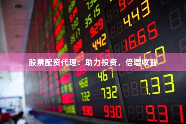 股票配资代理：助力投资，倍增收益