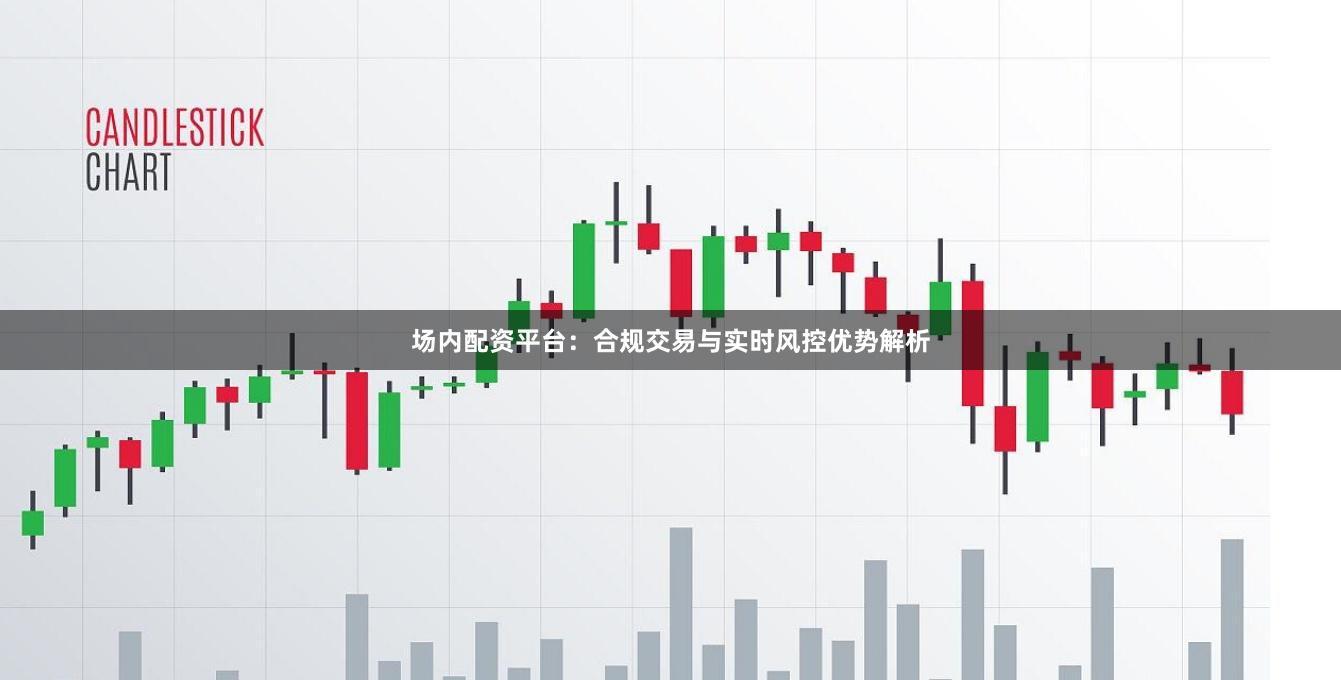 场内配资平台：合规交易与实时风控优势解析