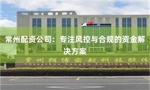 常州配资公司：专注风控与合规的资金解决方案