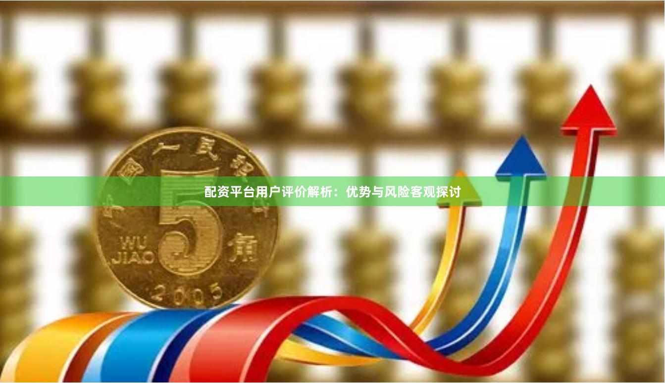 配资平台用户评价解析：优势与风险客观探讨