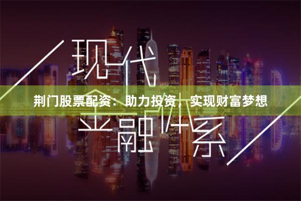 荆门股票配资：助力投资，实现财富梦想
