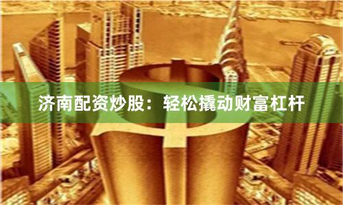 济南配资炒股:轻松撬动财富杠杆