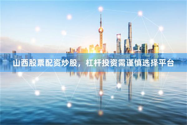 山西股票配资炒股，杠杆投资需谨慎选择平台