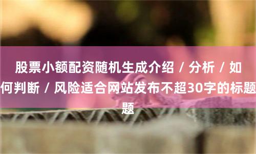 股票小额配资随机生成介绍 / 分析 / 如何判断 / 风险适合网站发布不超30字的标题