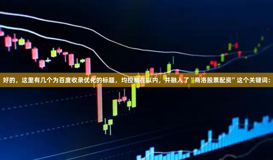 好的，这里有几个为百度收录优化的标题，均控制在以内，并融入了“商洛股票配资”这个关键词：