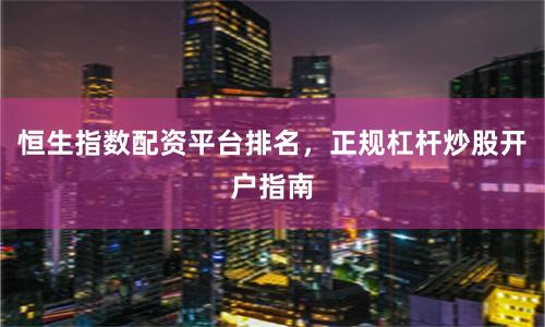 恒生指数配资平台排名，正规杠杆炒股开户指南