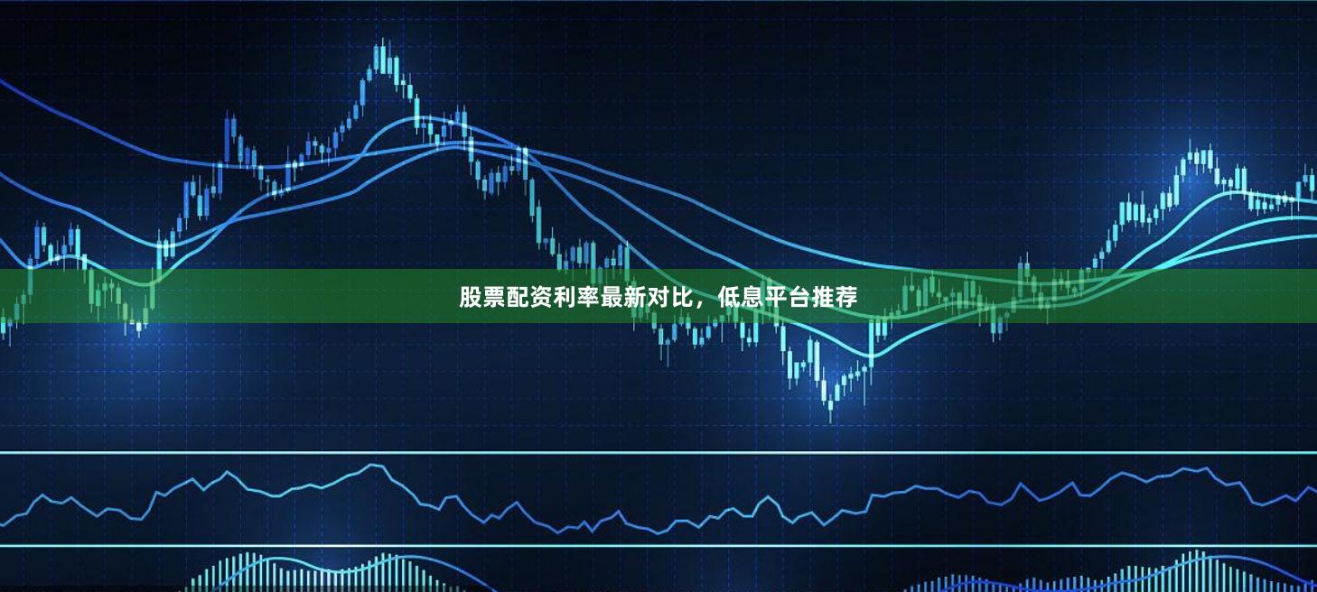 股票配资利率最新对比，低息平台推荐