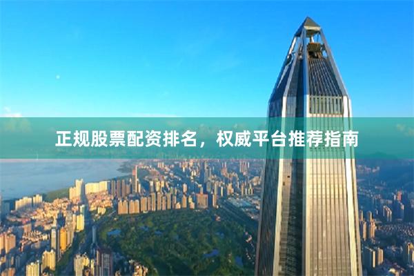 正规股票配资排名，权威平台推荐指南